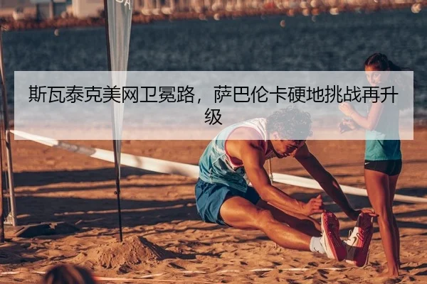 斯瓦泰克美网卫冕路，萨巴伦卡硬地挑战再升级